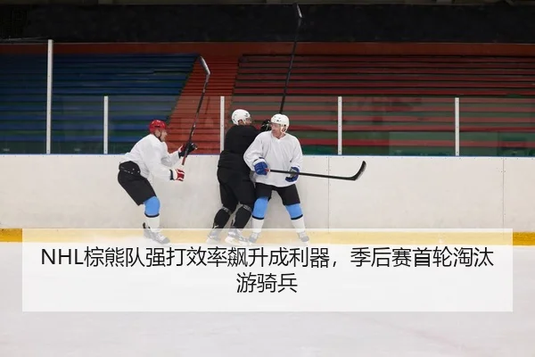 NHL棕熊队强打效率飙升成利器，季后赛首轮淘汰游骑兵