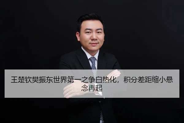王楚钦樊振东世界第一之争白热化，积分差距缩小悬念再起