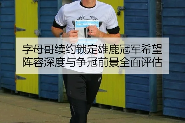 字母哥续约锁定雄鹿冠军希望 阵容深度与争冠前景全面评估