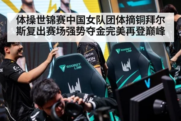 体操世锦赛中国女队团体摘铜拜尔斯复出赛场强势夺金完美再登巅峰