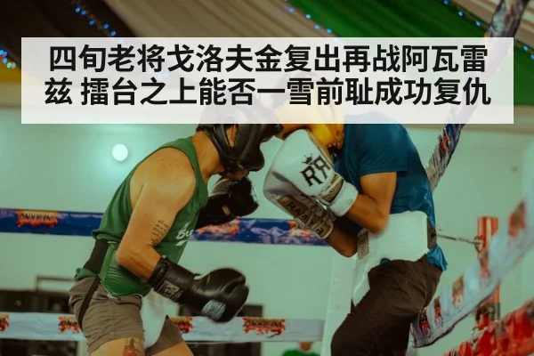 四旬老将戈洛夫金复出再战阿瓦雷兹 擂台之上能否一雪前耻成功复仇