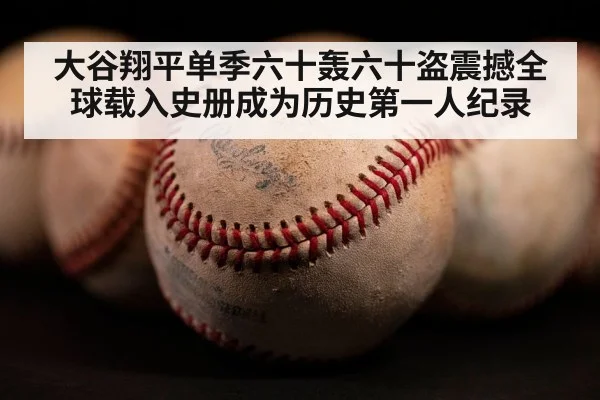 大谷翔平单季六十轰六十盗震撼全球载入史册成为历史第一人纪录