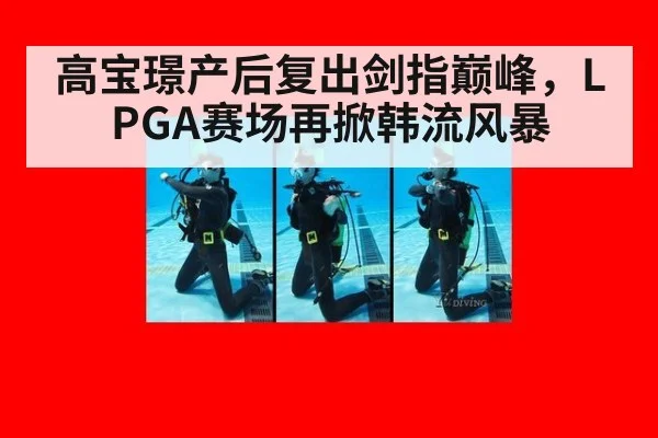 高宝璟产后复出剑指巅峰，LPGA赛场再掀韩流风暴