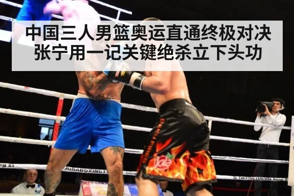中国三人男篮奥运直通终极对决张宁用一记关键绝杀立下头功
