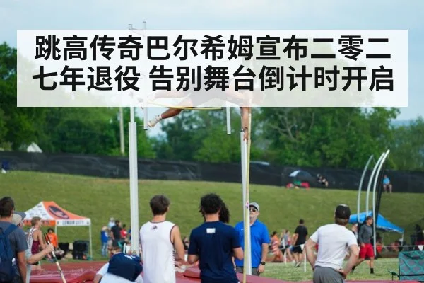 跳高传奇巴尔希姆宣布二零二七年退役 告别舞台倒计时开启