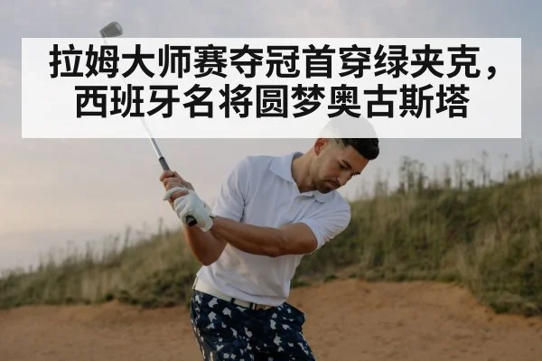 拉姆大师赛夺冠首穿绿夹克，西班牙名将圆梦奥古斯塔