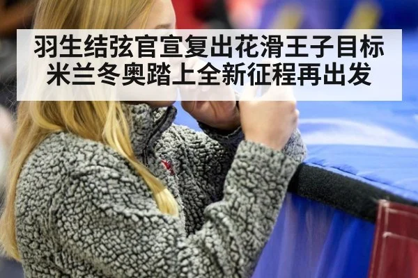 羽生结弦官宣复出花滑王子目标米兰冬奥踏上全新征程再出发