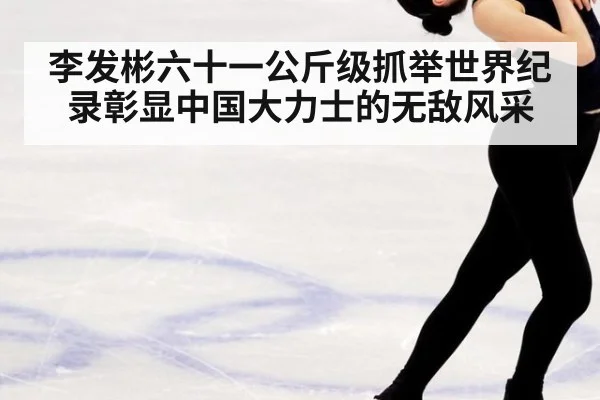李发彬六十一公斤级抓举世界纪录彰显中国大力士的无敌风采