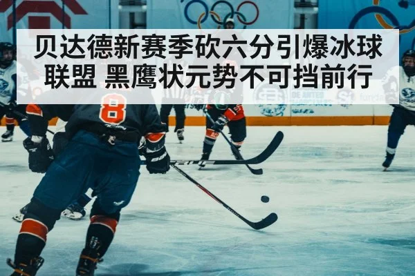 贝达德新赛季砍六分引爆冰球联盟 黑鹰状元势不可挡前行